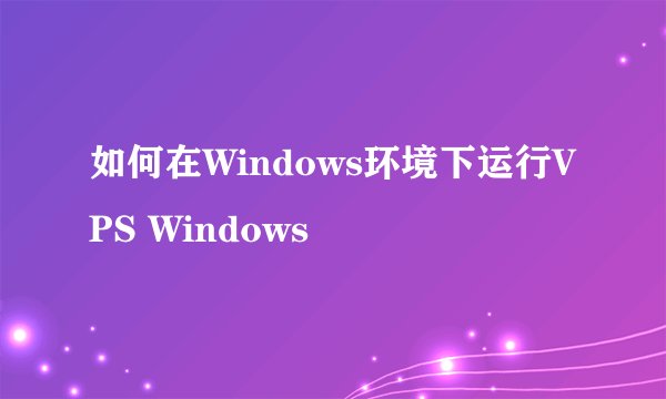 如何在Windows环境下运行VPS Windows