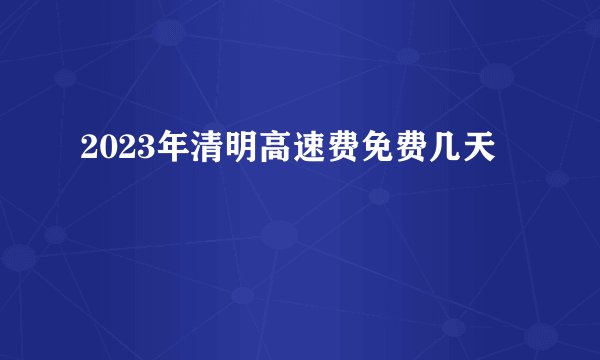 2023年清明高速费免费几天