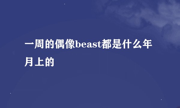一周的偶像beast都是什么年月上的