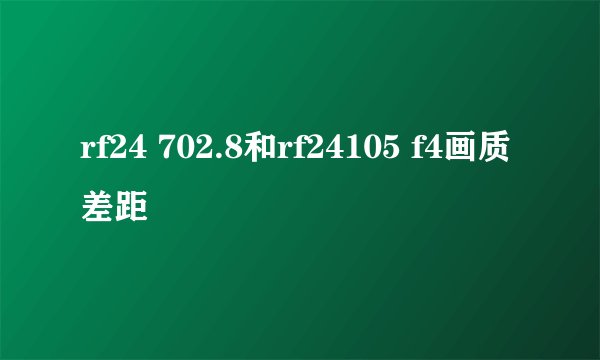 rf24 702.8和rf24105 f4画质差距