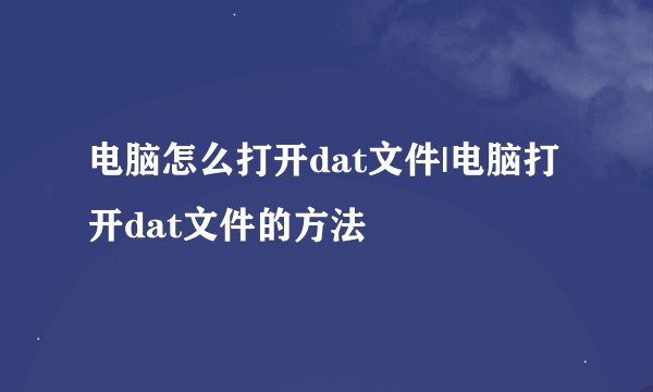 电脑怎么打开dat文件|电脑打开dat文件的方法