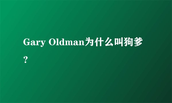 Gary Oldman为什么叫狗爹？
