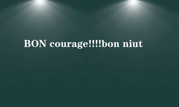 BON courage!!!!bon niut