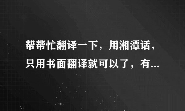 帮帮忙翻译一下，用湘潭话，只用书面翻译就可以了，有没有会说标准湘潭话的？难道没有一个会完全说的么？