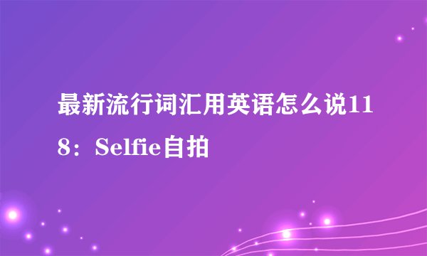 最新流行词汇用英语怎么说118：Selfie自拍