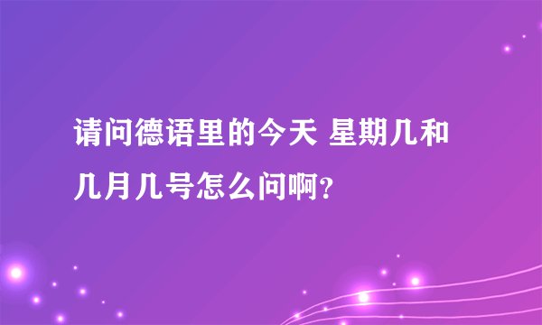 请问德语里的今天 星期几和几月几号怎么问啊？
