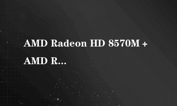 AMD Radeon HD 8570M＋AMD Radeon HD 8550G 和，i5 哪个好