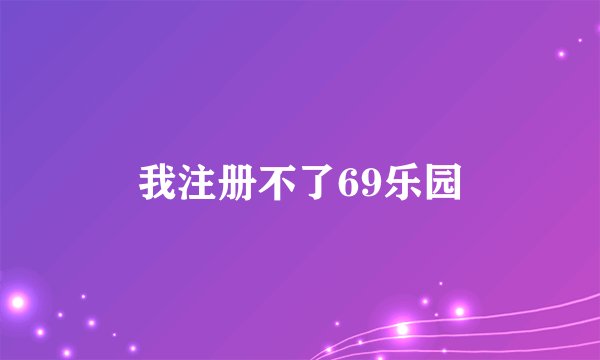 我注册不了69乐园
