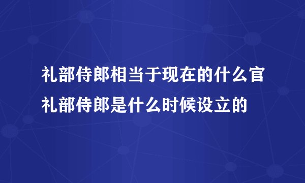 礼部侍郎相当于现在的什么官礼部侍郎是什么时候设立的