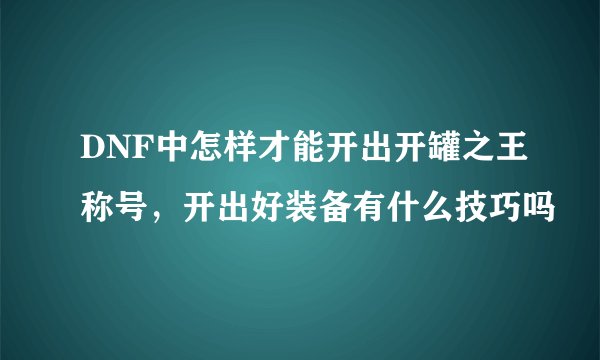 DNF中怎样才能开出开罐之王称号，开出好装备有什么技巧吗