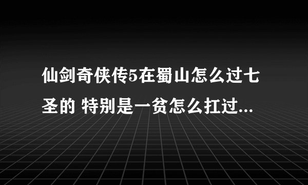 仙剑奇侠传5在蜀山怎么过七圣的 特别是一贫怎么扛过十招的 太他妈赖皮了 连续两下大技 挂了