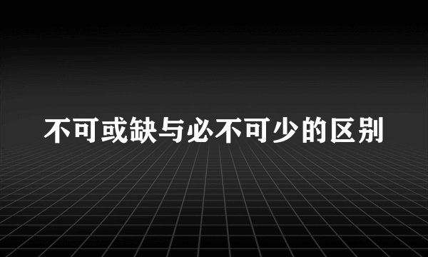 不可或缺与必不可少的区别