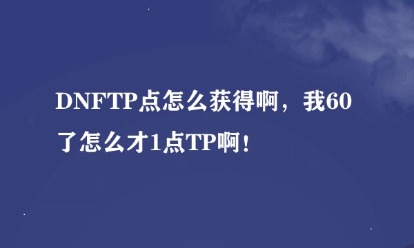 DNFTP点怎么获得啊，我60了怎么才1点TP啊！