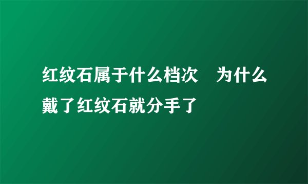 红纹石属于什么档次	为什么戴了红纹石就分手了