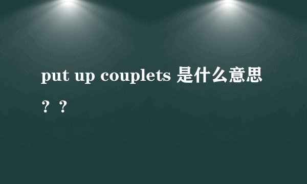 put up couplets 是什么意思？？