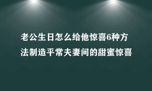 老公生日怎么给他惊喜6种方法制造平常夫妻间的甜蜜惊喜