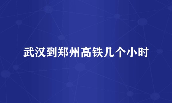 武汉到郑州高铁几个小时