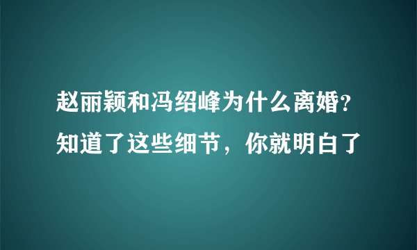 赵丽颖和冯绍峰为什么离婚？知道了这些细节，你就明白了