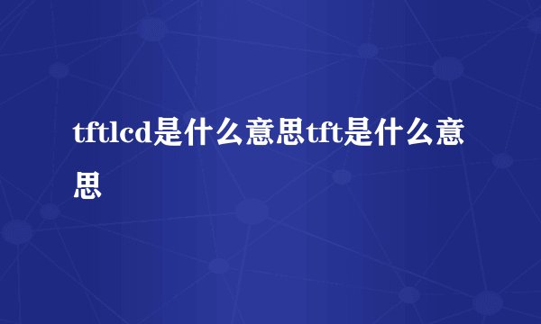 tftlcd是什么意思tft是什么意思