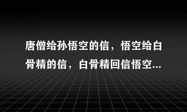 唐僧给孙悟空的信，悟空给白骨精的信，白骨精回信悟空说了什么？