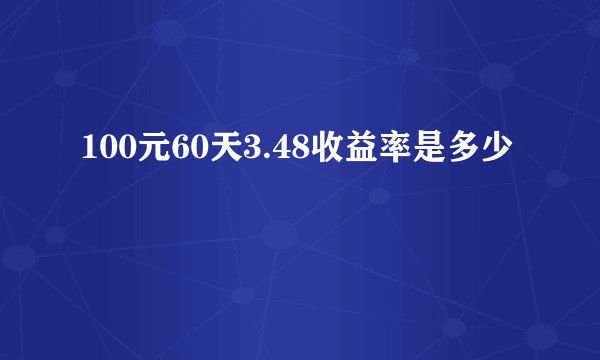 100元60天3.48收益率是多少