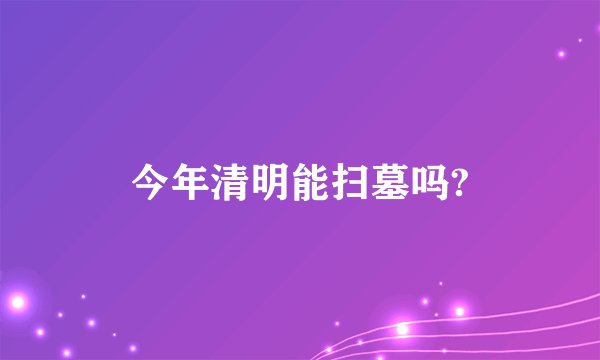 今年清明能扫墓吗?