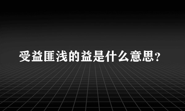 受益匪浅的益是什么意思？