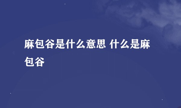 麻包谷是什么意思 什么是麻包谷