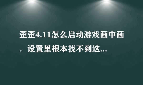 歪歪4.11怎么启动游戏画中画。设置里根本找不到这个设置 我玩的魔兽世界