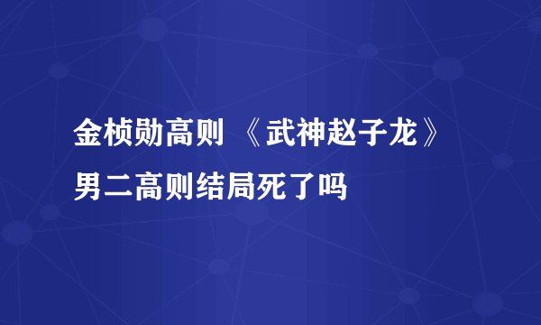 金桢勋高则 《武神赵子龙》男二高则结局死了吗