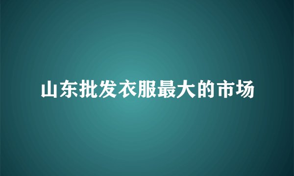 山东批发衣服最大的市场