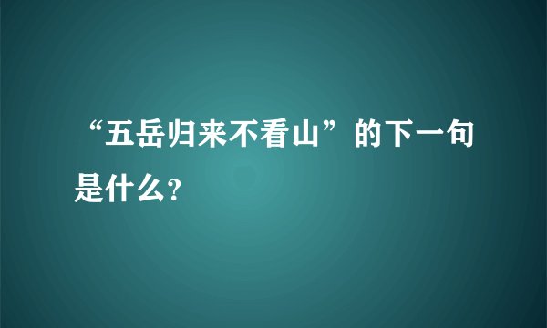 “五岳归来不看山”的下一句是什么？