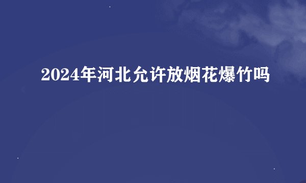 2024年河北允许放烟花爆竹吗