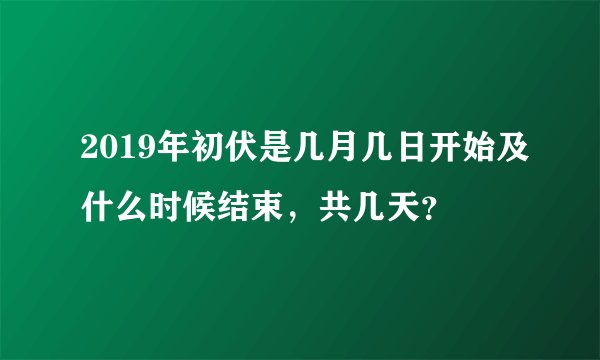 2019年初伏是几月几日开始及什么时候结束，共几天？