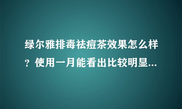 绿尔雅排毒祛痘茶效果怎么样？使用一月能看出比较明显的效果吗？