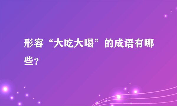 形容“大吃大喝”的成语有哪些？