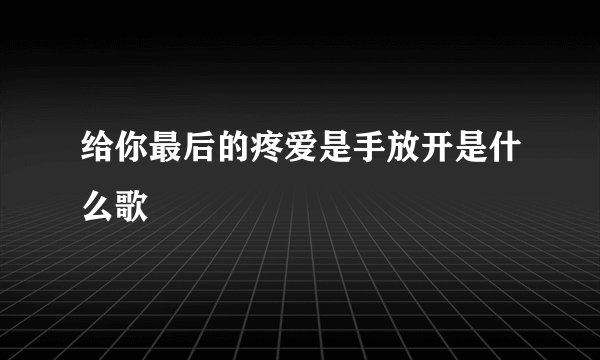 给你最后的疼爱是手放开是什么歌