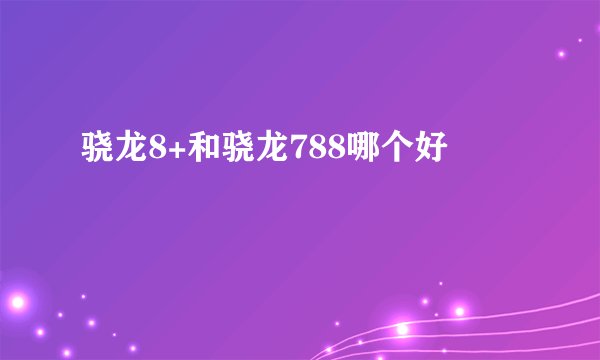 骁龙8+和骁龙788哪个好