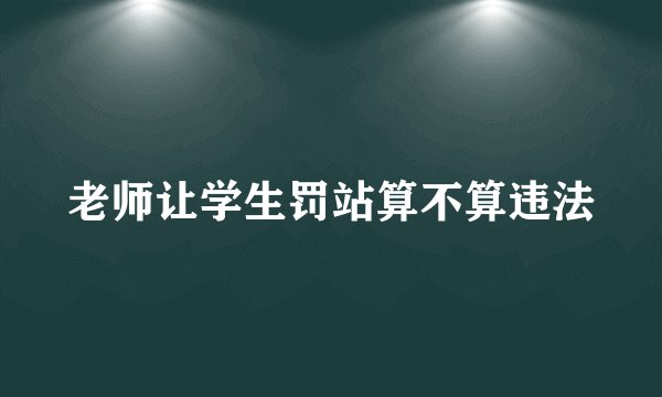 老师让学生罚站算不算违法