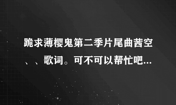 跪求薄樱鬼第二季片尾曲茜空、、歌词。可不可以帮忙吧当用汉字都标上假名。本人对罗马音不太明白。