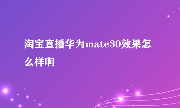 淘宝直播华为mate30效果怎么样啊