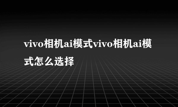 vivo相机ai模式vivo相机ai模式怎么选择