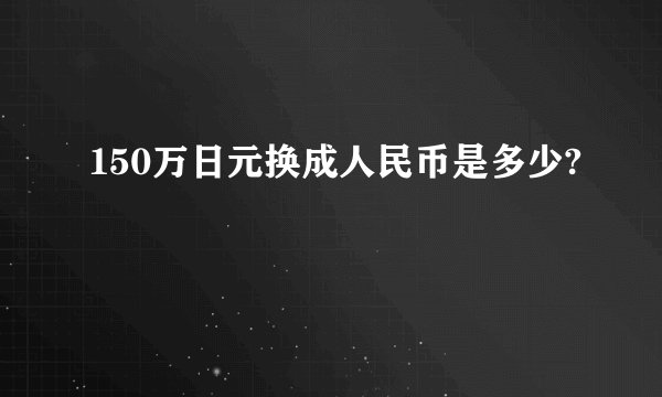 150万日元换成人民币是多少?