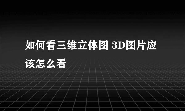 如何看三维立体图 3D图片应该怎么看