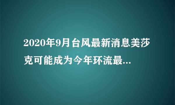 2020年9月台风最新消息美莎克可能成为今年环流最大的台风