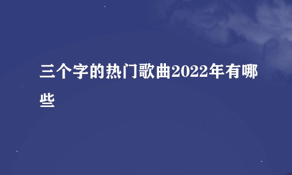三个字的热门歌曲2022年有哪些