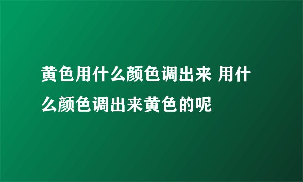 黄色用什么颜色调出来 用什么颜色调出来黄色的呢