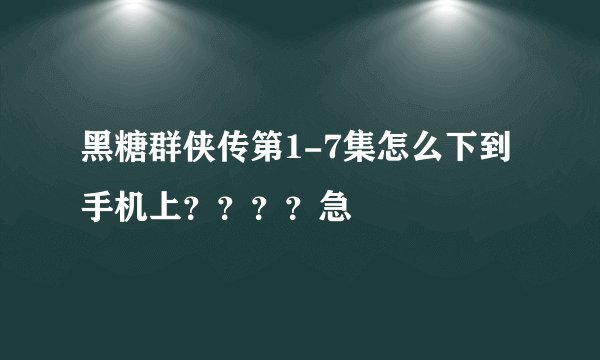 黑糖群侠传第1-7集怎么下到手机上？？？？急