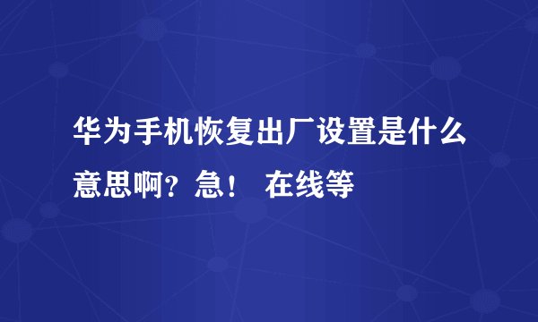 华为手机恢复出厂设置是什么意思啊？急！ 在线等