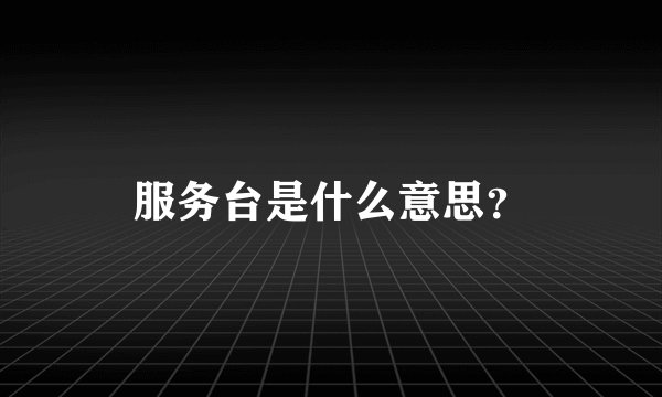 服务台是什么意思？